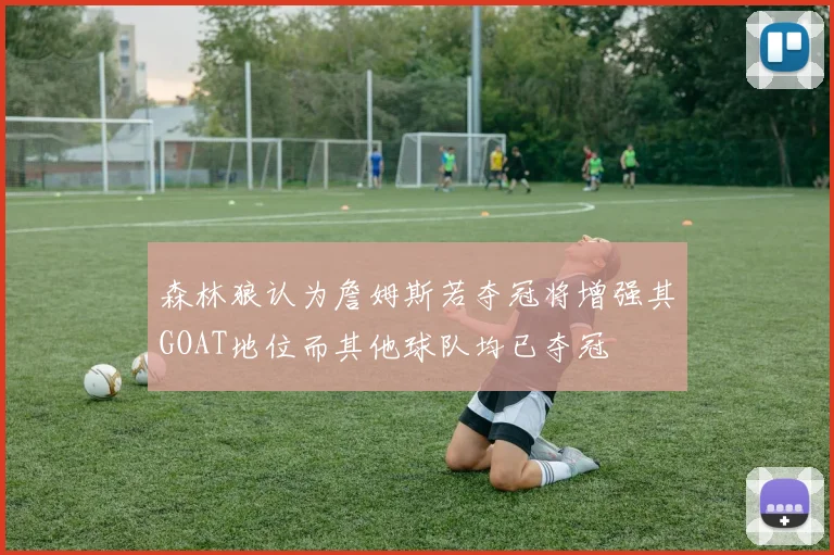 森林狼认为詹姆斯若夺冠将增强其GOAT地位而其他球队均已夺冠